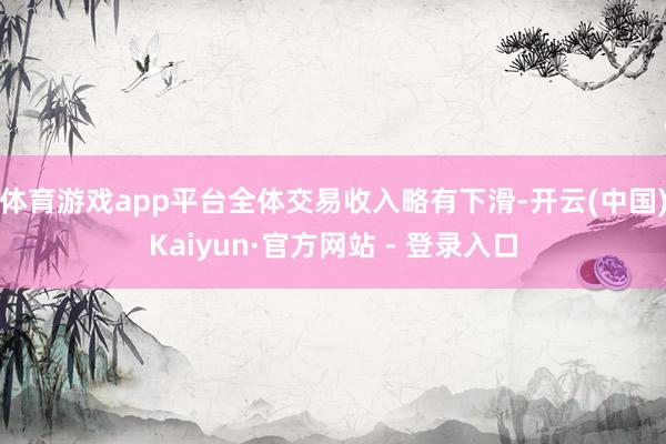 体育游戏app平台全体交易收入略有下滑-开云(中国)Kaiyun·官方网站 - 登录入口