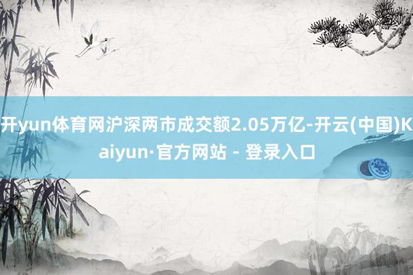 开yun体育网沪深两市成交额2.05万亿-开云(中国)Kaiyun·官方网站 - 登录入口