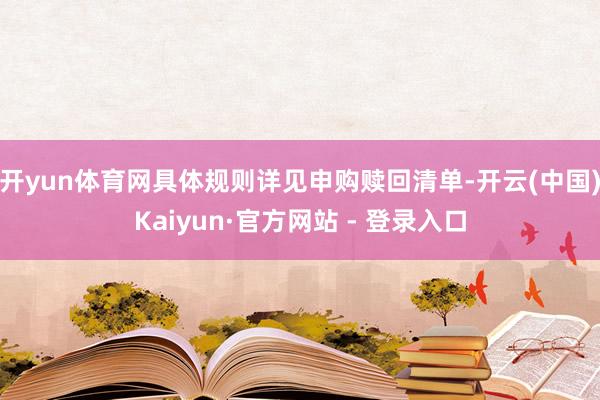 开yun体育网具体规则详见申购赎回清单-开云(中国)Kaiyun·官方网站 - 登录入口