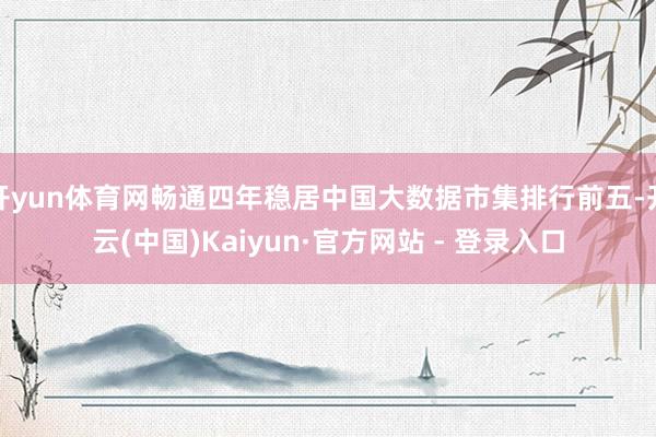 开yun体育网畅通四年稳居中国大数据市集排行前五-开云(中国)Kaiyun·官方网站 - 登录入口