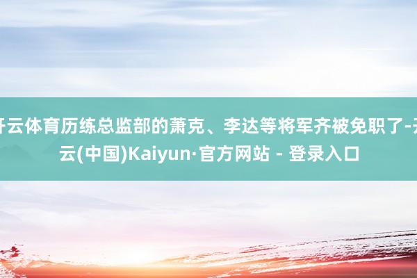 开云体育历练总监部的萧克、李达等将军齐被免职了-开云(中国)Kaiyun·官方网站 - 登录入口