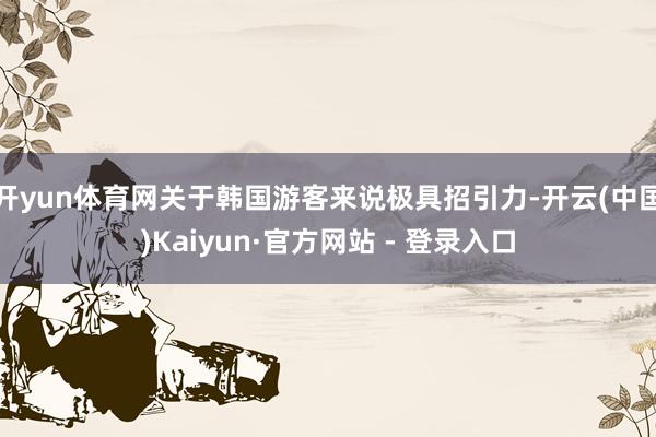 开yun体育网关于韩国游客来说极具招引力-开云(中国)Kaiyun·官方网站 - 登录入口