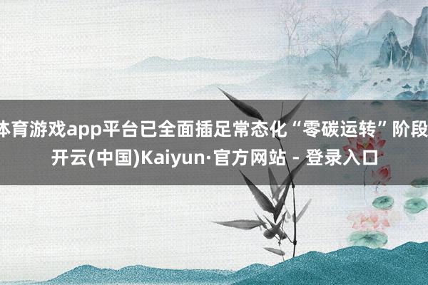 体育游戏app平台已全面插足常态化“零碳运转”阶段-开云(中国)Kaiyun·官方网站 - 登录入口