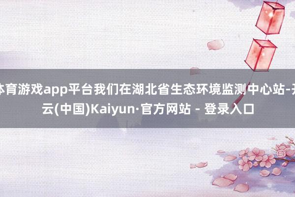 体育游戏app平台我们在湖北省生态环境监测中心站-开云(中国)Kaiyun·官方网站 - 登录入口