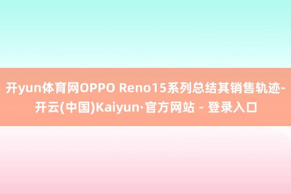开yun体育网OPPO Reno15系列总结其销售轨迹-开云(中国)Kaiyun·官方网站 - 登录入口