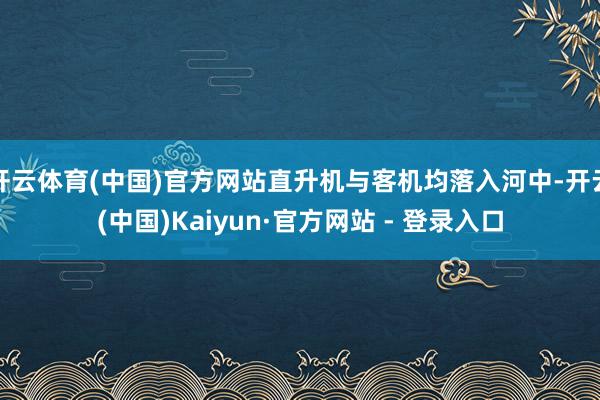 开云体育(中国)官方网站直升机与客机均落入河中-开云(中国)Kaiyun·官方网站 - 登录入口