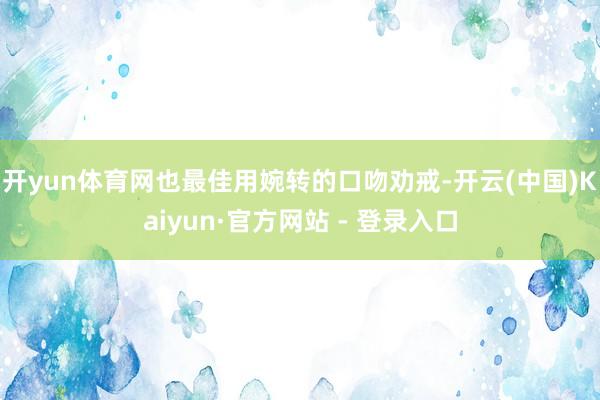 开yun体育网也最佳用婉转的口吻劝戒-开云(中国)Kaiyun·官方网站 - 登录入口