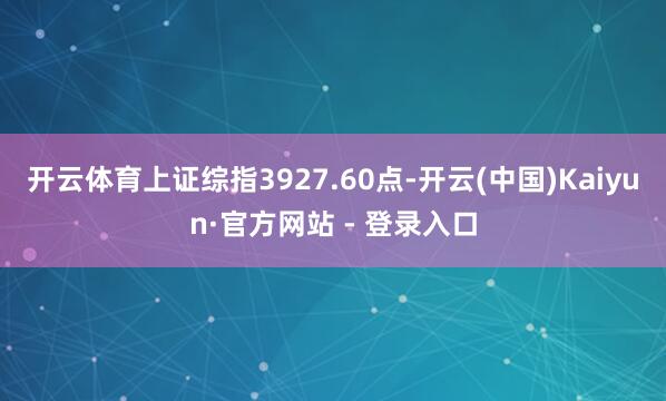 开云体育上证综指3927.60点-开云(中国)Kaiyun·官方网站 - 登录入口