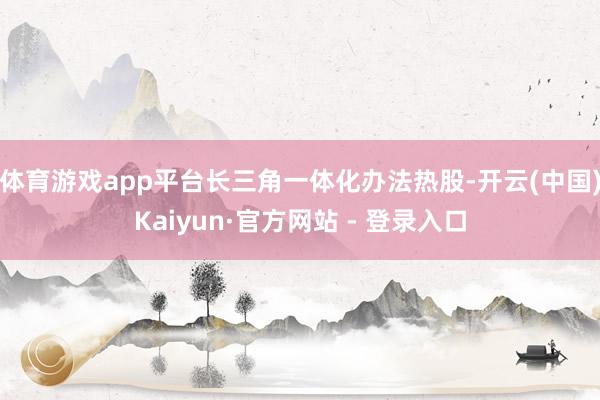 体育游戏app平台长三角一体化办法热股-开云(中国)Kaiyun·官方网站 - 登录入口