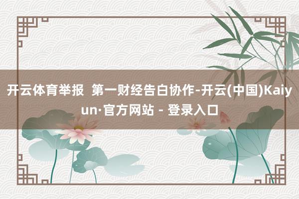开云体育举报  第一财经告白协作-开云(中国)Kaiyun·官方网站 - 登录入口