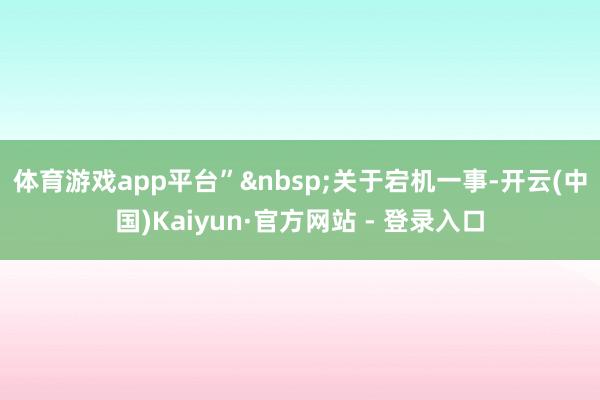 体育游戏app平台” 关于宕机一事-开云(中国)Kaiyun·官方网站 - 登录入口