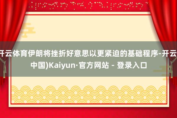 开云体育伊朗将挫折好意思以更紧迫的基础程序-开云(中国)Kaiyun·官方网站 - 登录入口