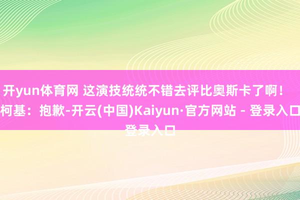 开yun体育网 这演技统统不错去评比奥斯卡了啊! 柯基:抱歉-开云(中国)Kaiyun·官方网站 - 登录入口