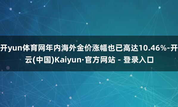开yun体育网年内海外金价涨幅也已高达10.46%-开云(中国)Kaiyun·官方网站 - 登录入口