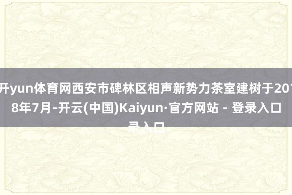 开yun体育网西安市碑林区相声新势力茶室建树于2018年7月-开云(中国)Kaiyun·官方网站 - 登录入口