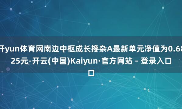 开yun体育网南边中枢成长搀杂A最新单元净值为0.6825元-开云(中国)Kaiyun·官方网站 - 登录入口