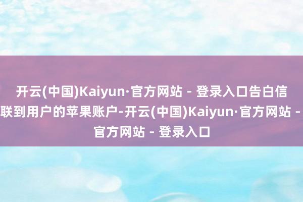 开云(中国)Kaiyun·官方网站 - 登录入口告白信息不会关联到用户的苹果账户-开云(中国)Kaiyun·官方网站 - 登录入口
