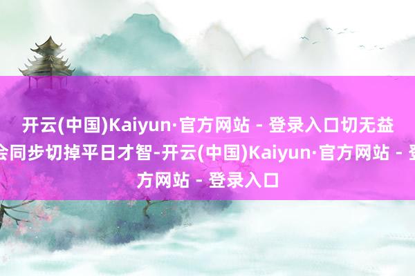 开云(中国)Kaiyun·官方网站 - 登录入口切无益才智就会同步切掉平日才智-开云(中国)Kaiyun·官方网站 - 登录入口