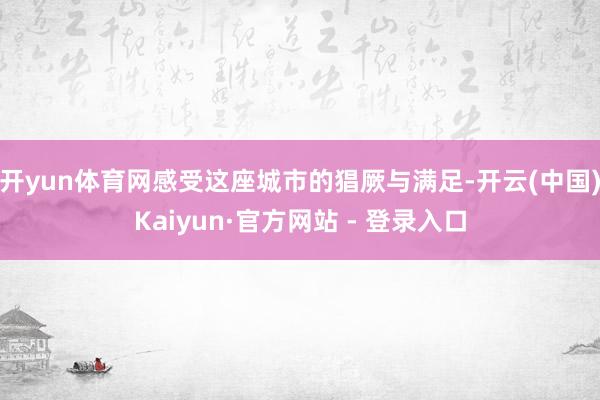 开yun体育网感受这座城市的猖厥与满足-开云(中国)Kaiyun·官方网站 - 登录入口