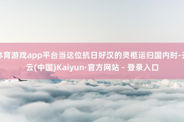 体育游戏app平台当这位抗日好汉的灵柩运归国内时-开云(中国)Kaiyun·官方网站 - 登录入口