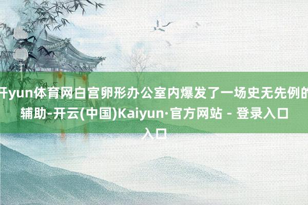 开yun体育网白宫卵形办公室内爆发了一场史无先例的辅助-开云(中国)Kaiyun·官方网站 - 登录入口