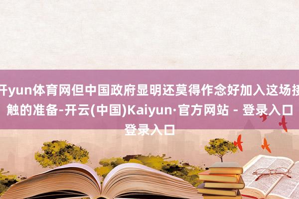 开yun体育网但中国政府显明还莫得作念好加入这场接触的准备-开云(中国)Kaiyun·官方网站 - 登录入口