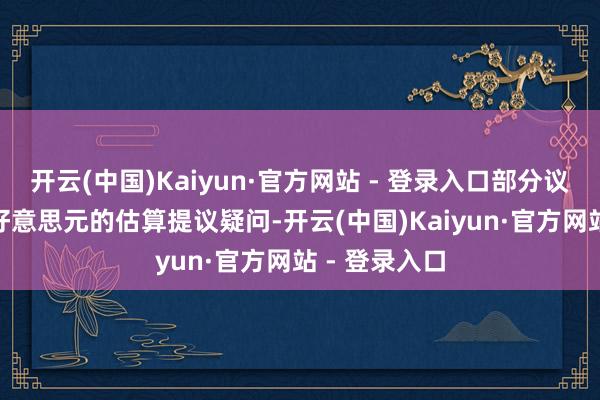 开云(中国)Kaiyun·官方网站 - 登录入口部分议员对250亿好意思元的估算提议疑问-开云(中国)Kaiyun·官方网站 - 登录入口