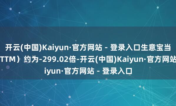 开云(中国)Kaiyun·官方网站 - 登录入口生意宝当今市盈率（TTM）约为-299.02倍-开云(中国)Kaiyun·官方网站 - 登录入口