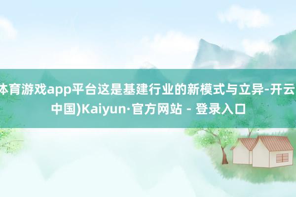 体育游戏app平台这是基建行业的新模式与立异-开云(中国)Kaiyun·官方网站 - 登录入口