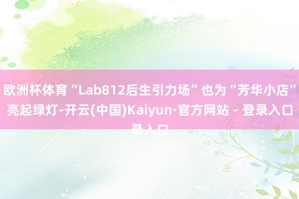 欧洲杯体育“Lab812后生引力场”也为“芳华小店”亮起绿灯-开云(中国)Kaiyun·官方网站 - 登录入口