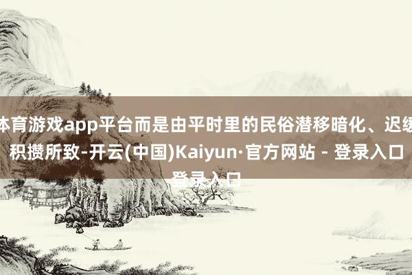 体育游戏app平台而是由平时里的民俗潜移暗化、迟缓积攒所致-开云(中国)Kaiyun·官方网站 - 登录入口