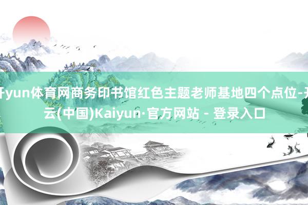 开yun体育网商务印书馆红色主题老师基地四个点位-开云(中国)Kaiyun·官方网站 - 登录入口