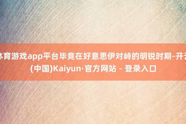体育游戏app平台毕竟在好意思伊对峙的明锐时期-开云(中国)Kaiyun·官方网站 - 登录入口