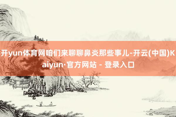 开yun体育网咱们来聊聊鼻炎那些事儿-开云(中国)Kaiyun·官方网站 - 登录入口