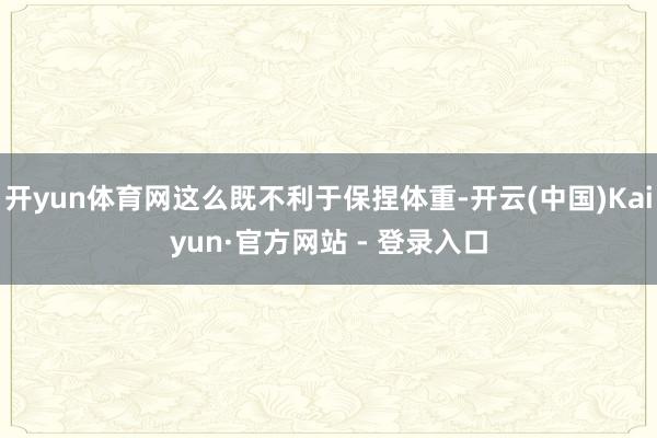 开yun体育网这么既不利于保捏体重-开云(中国)Kaiyun·官方网站 - 登录入口