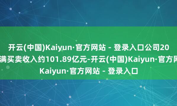 开云(中国)Kaiyun·官方网站 - 登录入口公司2025年度好意思满买卖收入约101.89亿元-开云(中国)Kaiyun·官方网站 - 登录入口