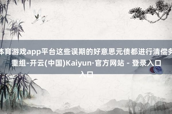 体育游戏app平台这些误期的好意思元债都进行清偿务重组-开云(中国)Kaiyun·官方网站 - 登录入口
