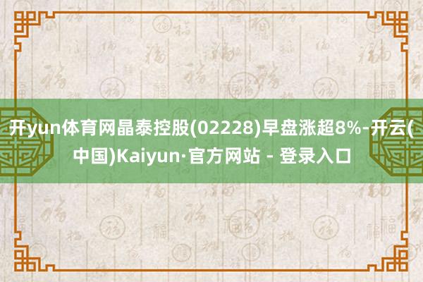 开yun体育网晶泰控股(02228)早盘涨超8%-开云(中国)Kaiyun·官方网站 - 登录入口