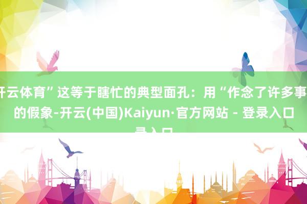 开云体育”这等于瞎忙的典型面孔：用“作念了许多事”的假象-开云(中国)Kaiyun·官方网站 - 登录入口