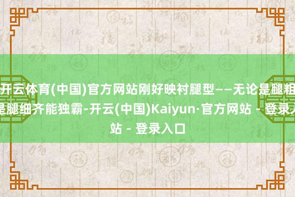 开云体育(中国)官方网站刚好映衬腿型——无论是腿粗仍是腿细齐能独霸-开云(中国)Kaiyun·官方网站 - 登录入口