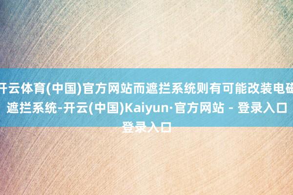 开云体育(中国)官方网站而遮拦系统则有可能改装电磁遮拦系统-开云(中国)Kaiyun·官方网站 - 登录入口