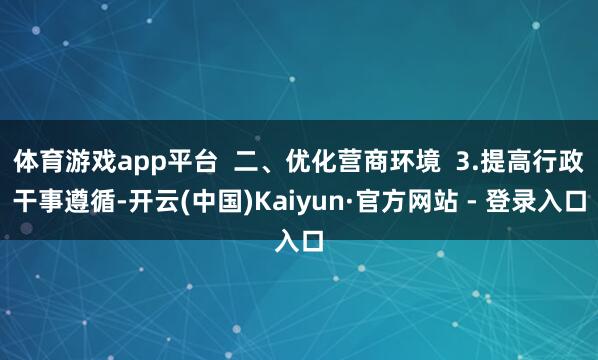 体育游戏app平台  二、优化营商环境  3.提高行政干事遵循-开云(中国)Kaiyun·官方网站 - 登录入口