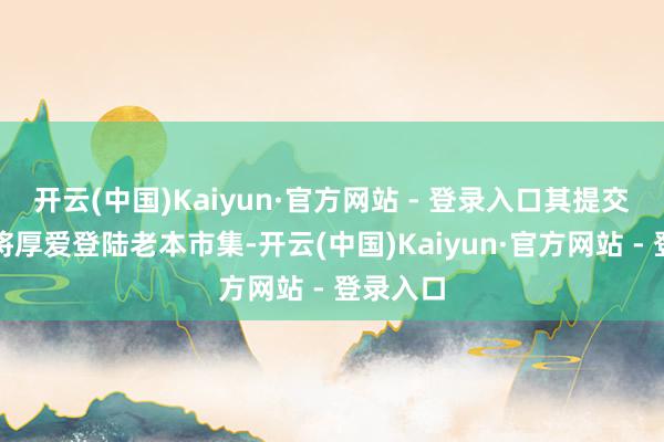 开云(中国)Kaiyun·官方网站 - 登录入口其提交注册后将厚爱登陆老本市集-开云(中国)Kaiyun·官方网站 - 登录入口