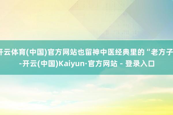 开云体育(中国)官方网站也留神中医经典里的“老方子”-开云(中国)Kaiyun·官方网站 - 登录入口