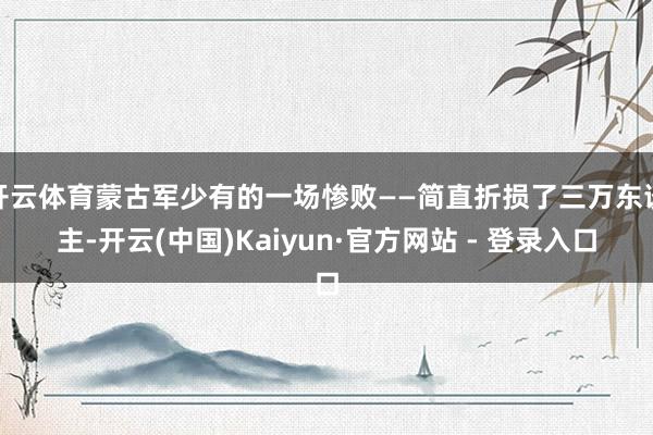 开云体育蒙古军少有的一场惨败——简直折损了三万东谈主-开云(中国)Kaiyun·官方网站 - 登录入口