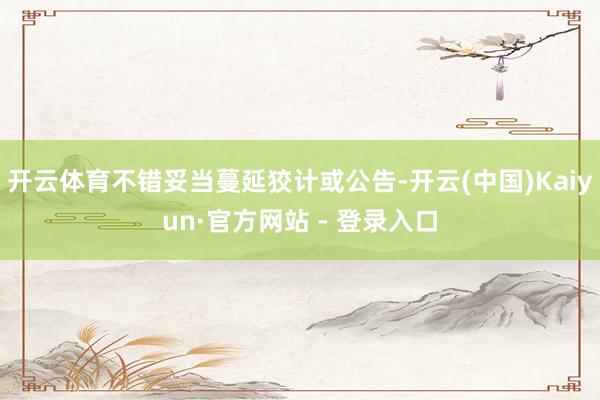 开云体育不错妥当蔓延狡计或公告-开云(中国)Kaiyun·官方网站 - 登录入口