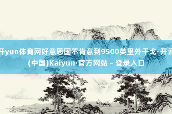开yun体育网好意思国不肯意到9500英里外干戈-开云(中国)Kaiyun·官方网站 - 登录入口