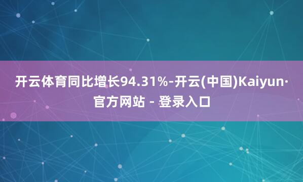 开云体育同比增长94.31%-开云(中国)Kaiyun·官方网站 - 登录入口