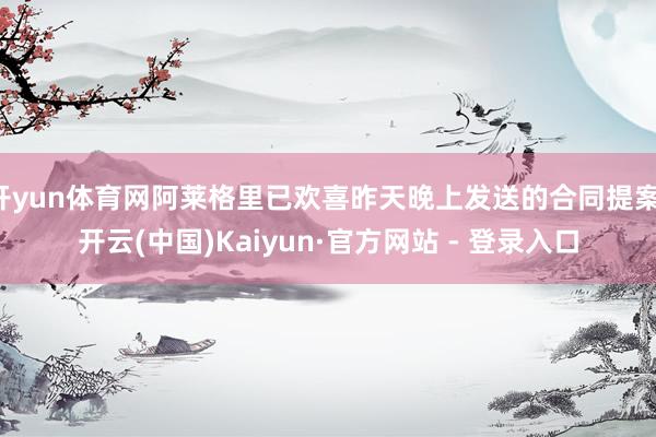开yun体育网阿莱格里已欢喜昨天晚上发送的合同提案-开云(中国)Kaiyun·官方网站 - 登录入口