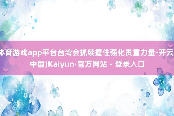 体育游戏app平台台湾会抓续握住强化贵重力量-开云(中国)Kaiyun·官方网站 - 登录入口